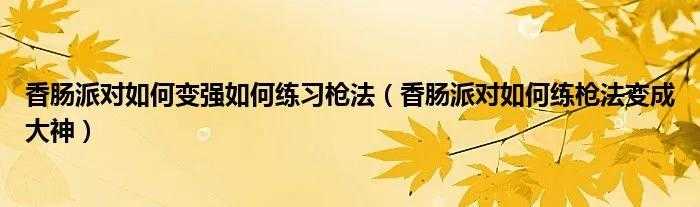 香肠派对如何变强如何练习枪法(香肠派对如何练枪法变成大神)